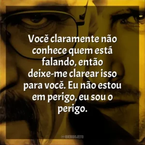 Você claramente não conhece quem está falando, então deixe-me clarear isso para você. Eu não estou em perigo, eu sou o perigo. Breaking Bad (Série)