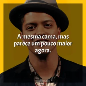 A mesma cama, mas parece um pouco maior agora. Bruno Mars