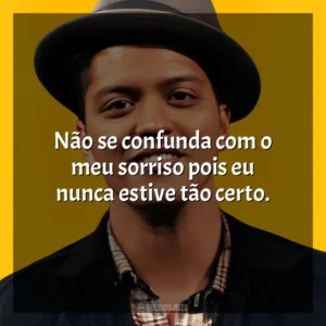 Não se confunda com o meu sorriso pois eu nunca estive tão certo. Bruno Mars