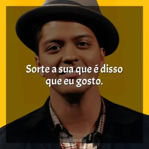 Sorte a sua que é disso que eu gosto. Bruno Mars