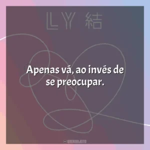 Apenas vá, ao invés de se preocupar. BTS Love Yourself