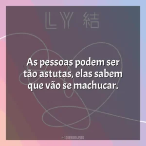 As pessoas podem ser tão astutas, elas sabem que vão se machucar. BTS Love Yourself