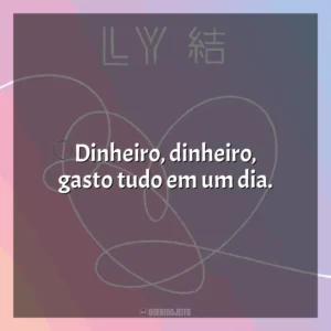 Dinheiro, dinheiro, gasto tudo em um dia. BTS Love Yourself