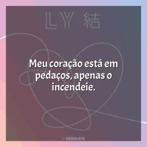 Meu coração está em pedaços, apenas o incendeie. BTS Love Yourself