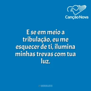 E se em meio a tribulação, eu me esquecer de ti, ilumina minhas trevas com tua luz. Canção Nova