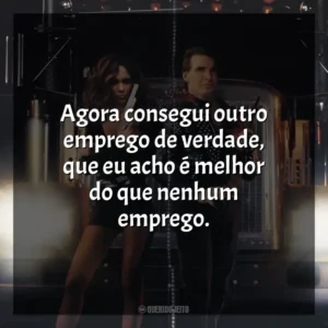 Agora consegui outro emprego de verdade, que eu acho é melhor do que nenhum emprego. Carga Máxima (Filme)