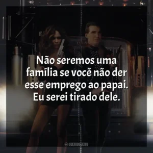 Não seremos uma família se você não der esse emprego ao papai. Eu serei tirado dele. Carga Máxima (Filme)