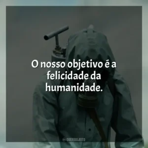 O nosso objetivo é a felicidade da humanidade. Chernobyl (Série)