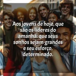 Aos jovens de hoje, que são os líderes do amanhã: que seus sonhos sejam grandes e seu esforço, determinado. Dia do Jovem