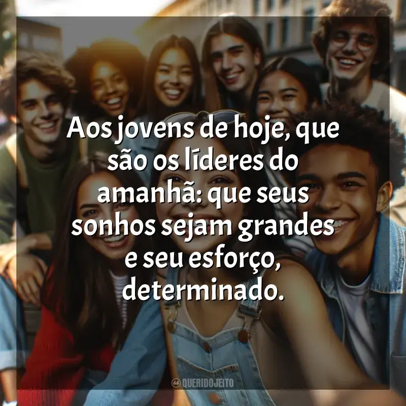 Frases Dia do Jovem: Aos jovens de hoje, que são os líderes do amanhã: que seus sonhos sejam grandes e seu esforço, determinado.
