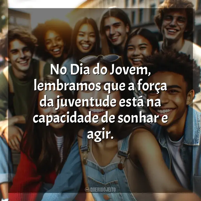 Frases de efeito o para Dia do Jovem: No Dia do Jovem, lembramos que a força da juventude está na capacidade de sonhar e agir.