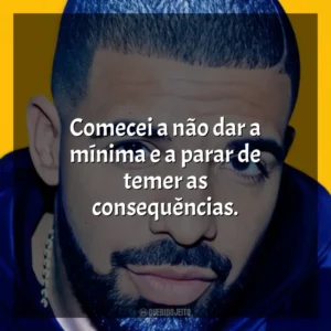 Comecei a não dar a mínima e a parar de temer as consequências. Drake