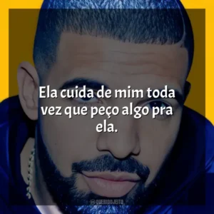 Ela cuida de mim toda vez que peço algo pra ela. Drake