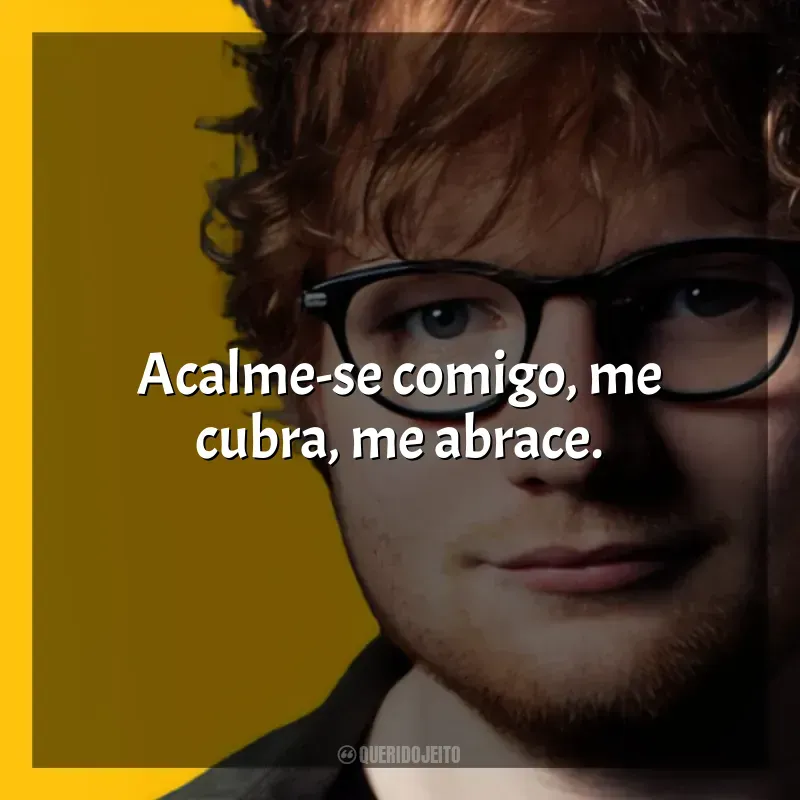 Ed Sheeran Frases: Acalme-se comigo, me cubra, me abrace.