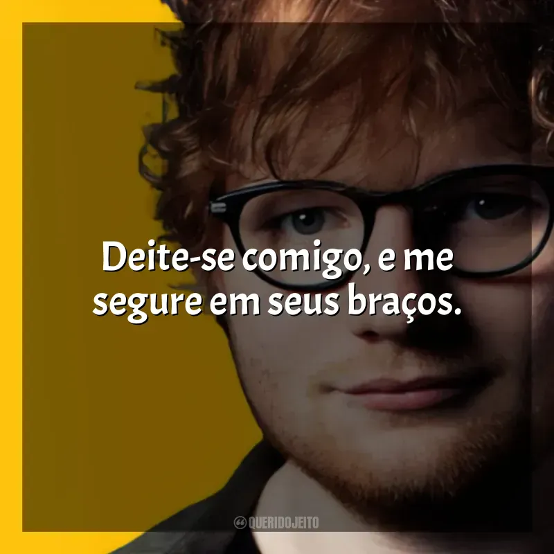 Frases de Ed Sheeran para status: Deite-se comigo, e me segure em seus braços.