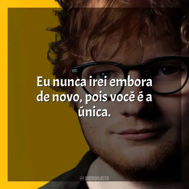 Mensagens Ed Sheeran frases: Eu nunca irei embora de novo, pois você é a única.