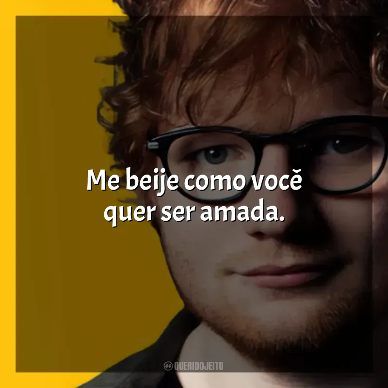 Frases de Ed Sheeran: Me beije como você quer ser amada.