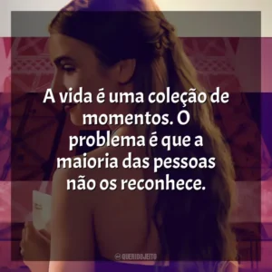 A vida é uma coleção de momentos. O problema é que a maioria das pessoas não os reconhece. Emily em Paris (Série)