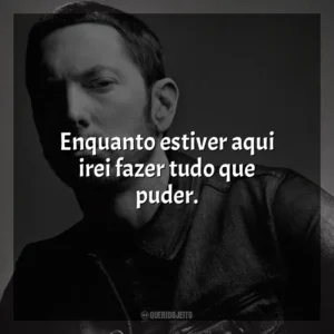 Enquanto estiver aqui irei fazer tudo que puder. Eminem