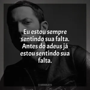 Eu estou sempre sentindo sua falta. Antes do adeus já estou sentindo sua falta. Eminem