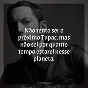 Não tento ser o próximo Tupac, mas não sei por quanto tempo estarei nesse planeta. Eminem