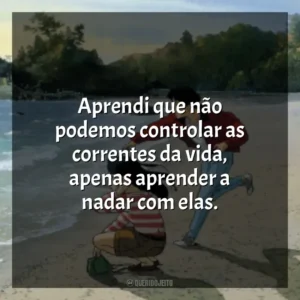 Aprendi que não podemos controlar as correntes da vida, apenas aprender a nadar com elas. Eu Posso Ouvir o Oceano (Filme)
