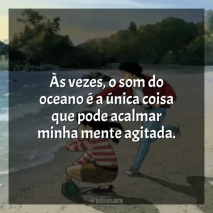 Às vezes, o som do oceano é a única coisa que pode acalmar minha mente agitada. Eu Posso Ouvir o Oceano (Filme)