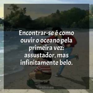 Encontrar-se é como ouvir o oceano pela primeira vez: assustador, mas infinitamente belo. Eu Posso Ouvir o Oceano (Filme)