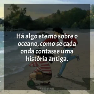 Há algo eterno sobre o oceano, como se cada onda contasse uma história antiga. Eu Posso Ouvir o Oceano (Filme)