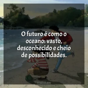 O futuro é como o oceano: vasto, desconhecido e cheio de possibilidades. Eu Posso Ouvir o Oceano (Filme)