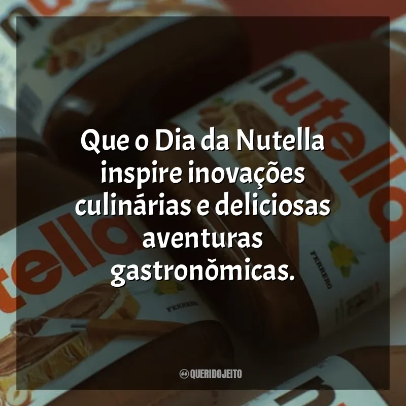 Dia da Nutella Frases: Que o Dia da Nutella inspire inovações culinárias e deliciosas aventuras gastronômicas.