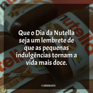 Que o Dia da Nutella seja um lembrete de que as pequenas indulgências tornam a vida mais doce. Dia da Nutella