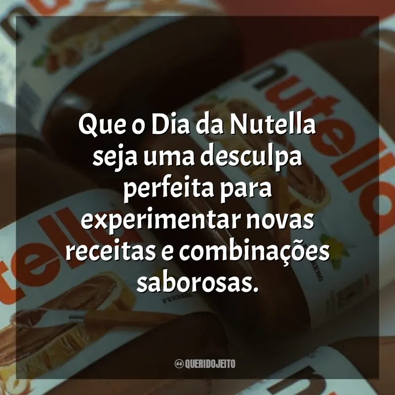 Dia da Nutella Frases: Que o Dia da Nutella seja uma desculpa perfeita para experimentar novas receitas e combinações saborosas.