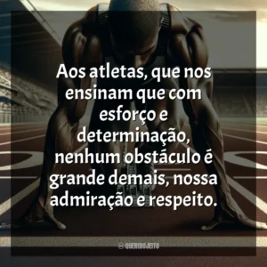 Aos atletas, que nos ensinam que com esforço e determinação, nenhum obstáculo é grande demais, nossa admiração e respeito. Dia do Atleta