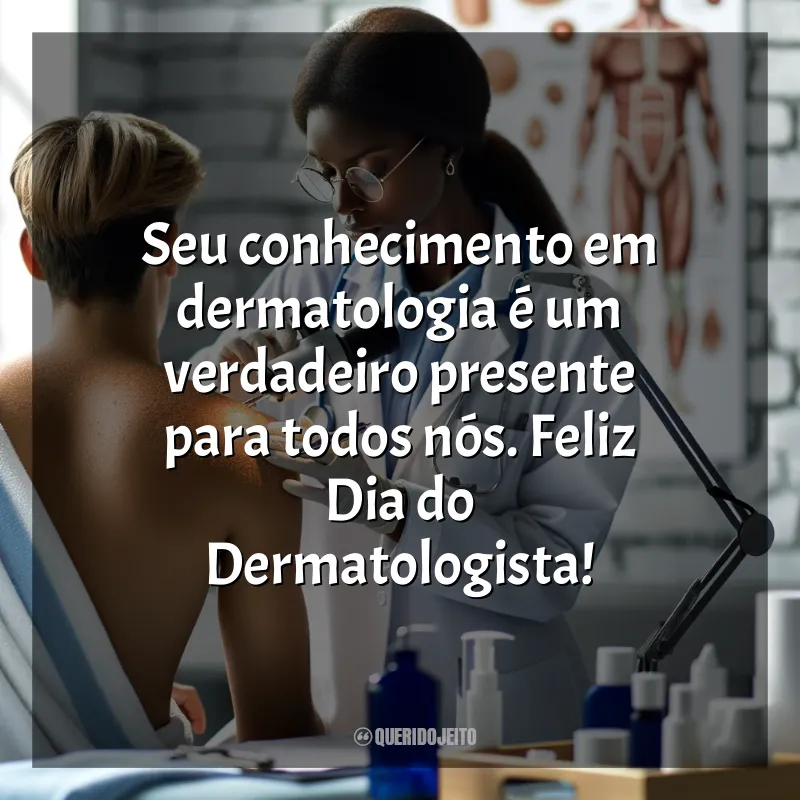 Frases Dia do Dermatologista: Seu conhecimento em dermatologia é um verdadeiro presente para todos nós. Feliz Dia do Dermatologista!