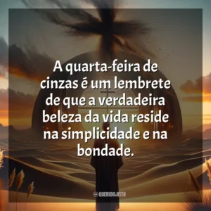 A quarta-feira de cinzas é um lembrete de que a verdadeira beleza da vida reside na simplicidade e na bondade. Quarta-feira de Cinzas