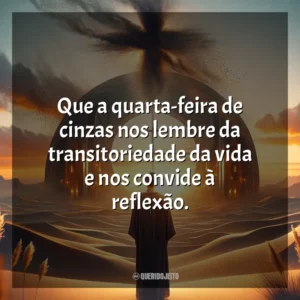Que a quarta-feira de cinzas nos lembre da transitoriedade da vida e nos convide à reflexão. Quarta-feira de Cinzas