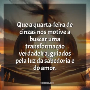 Que a quarta-feira de cinzas nos motive a buscar uma transformação verdadeira, guiados pela luz da sabedoria e do amor. Quarta-feira de Cinzas