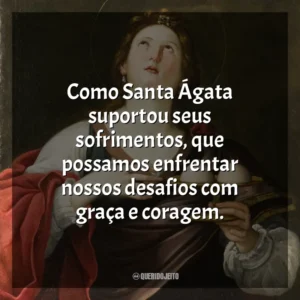 Como Santa Ágata suportou seus sofrimentos, que possamos enfrentar nossos desafios com graça e coragem. Santa Ágata