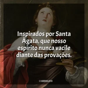 Inspirados por Santa Ágata, que nosso espírito nunca vacile diante das provações. Santa Ágata