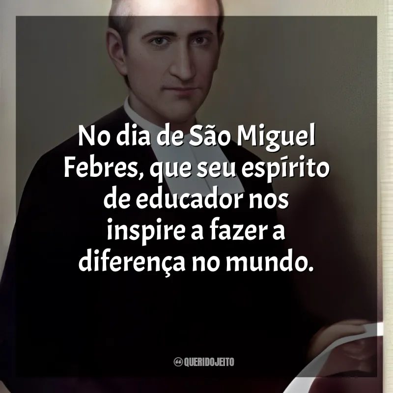 São Miguel Febres Mensagens: No dia de São Miguel Febres, que seu espírito de educador nos inspire a fazer a diferença no mundo.