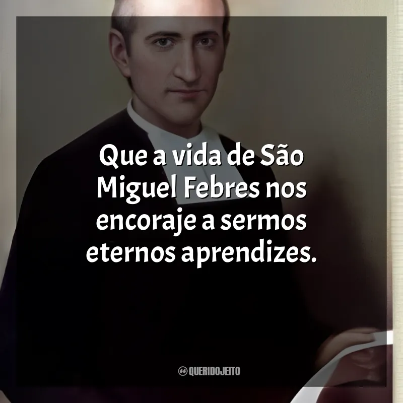 São Miguel Febres Mensagens: Que a vida de São Miguel Febres nos encoraje a sermos eternos aprendizes.