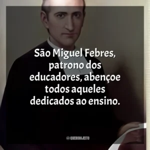 São Miguel Febres, patrono dos educadores, abençoe todos aqueles dedicados ao ensino. São Miguel Febres