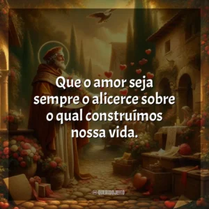 Que o amor seja sempre o alicerce sobre o qual construímos nossa vida. São Valentim