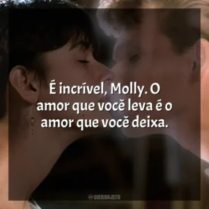 É incrível, Molly. O amor que você leva é o amor que você deixa. Ghost – Do Outro Lado da Vida (Filme)