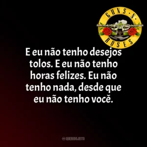 E eu não tenho desejos tolos. E eu não tenho horas felizes. Eu não tenho nada, desde que eu não tenho você. Guns N’ Roses