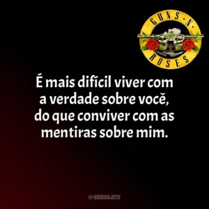 É mais difícil viver com a verdade sobre você, do que conviver com as mentiras sobre mim. Guns N’ Roses