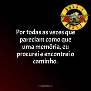 Por todas as vezes que pareciam como que uma memória, eu procurei e encontrei o caminho. Guns N’ Roses