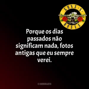 Porque os dias passados não significam nada, fotos antigas que eu sempre verei. Guns N’ Roses