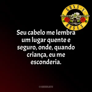 Seu cabelo me lembra um lugar quente e seguro, onde, quando criança, eu me esconderia. Guns N’ Roses